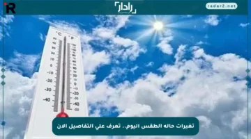 تغيرات حالة الطقس اليوم.. تعرف على التفاصيل الآن